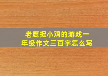 老鹰捉小鸡的游戏一年级作文三百字怎么写