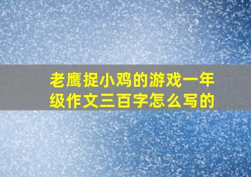 老鹰捉小鸡的游戏一年级作文三百字怎么写的