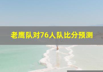 老鹰队对76人队比分预测