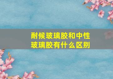 耐候玻璃胶和中性玻璃胶有什么区别