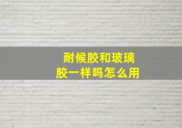 耐候胶和玻璃胶一样吗怎么用