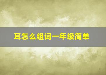 耳怎么组词一年级简单