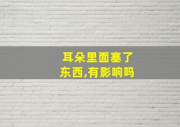 耳朵里面塞了东西,有影响吗