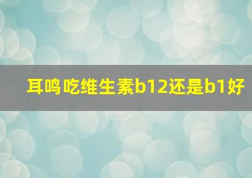 耳鸣吃维生素b12还是b1好