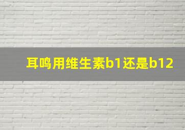 耳鸣用维生素b1还是b12