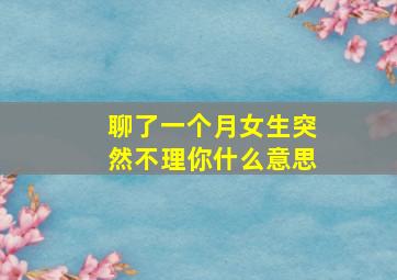 聊了一个月女生突然不理你什么意思