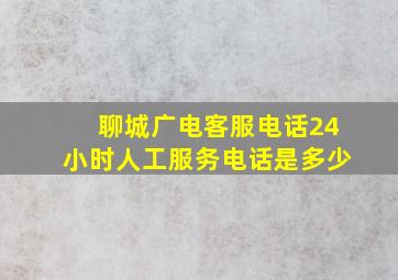 聊城广电客服电话24小时人工服务电话是多少