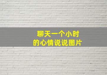 聊天一个小时的心情说说图片