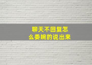 聊天不回复怎么委婉的说出来