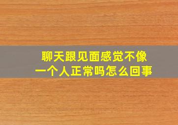 聊天跟见面感觉不像一个人正常吗怎么回事