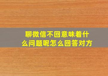 聊微信不回意味着什么问题呢怎么回答对方