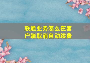 联通业务怎么在客户端取消自动续费