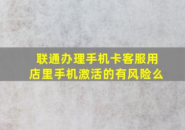 联通办理手机卡客服用店里手机激活的有风险么