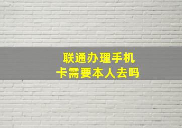 联通办理手机卡需要本人去吗