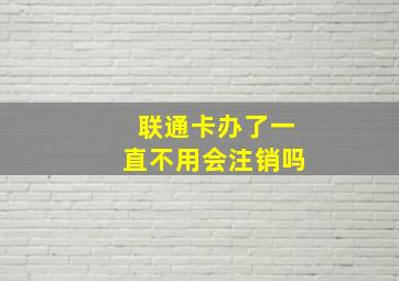 联通卡办了一直不用会注销吗