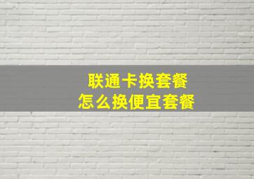 联通卡换套餐怎么换便宜套餐