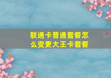 联通卡普通套餐怎么变更大王卡套餐