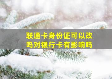 联通卡身份证可以改吗对银行卡有影响吗