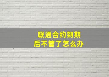 联通合约到期后不管了怎么办