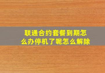 联通合约套餐到期怎么办停机了呢怎么解除