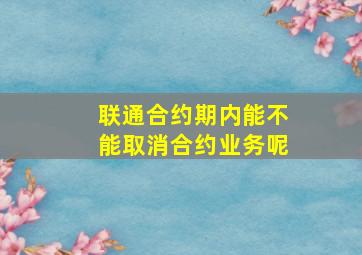 联通合约期内能不能取消合约业务呢