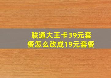 联通大王卡39元套餐怎么改成19元套餐