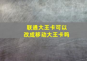 联通大王卡可以改成移动大王卡吗