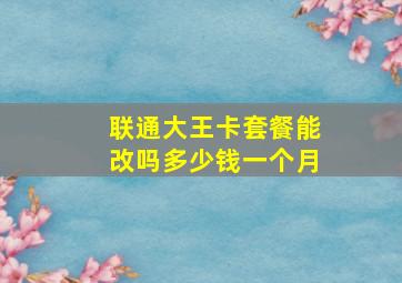 联通大王卡套餐能改吗多少钱一个月