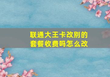 联通大王卡改别的套餐收费吗怎么改