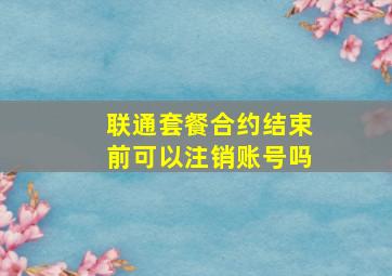 联通套餐合约结束前可以注销账号吗