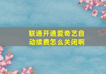 联通开通爱奇艺自动续费怎么关闭啊