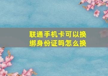 联通手机卡可以换绑身份证吗怎么换