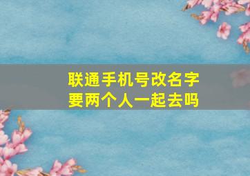 联通手机号改名字要两个人一起去吗