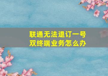 联通无法退订一号双终端业务怎么办