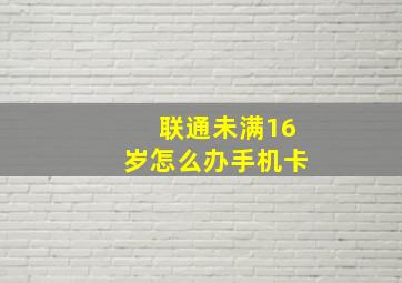 联通未满16岁怎么办手机卡