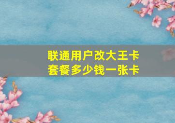 联通用户改大王卡套餐多少钱一张卡