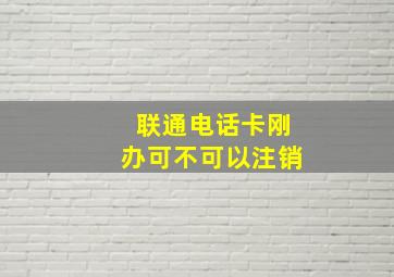 联通电话卡刚办可不可以注销