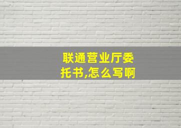 联通营业厅委托书,怎么写啊