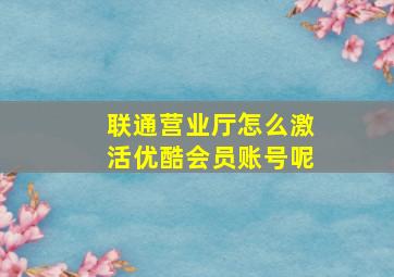 联通营业厅怎么激活优酷会员账号呢