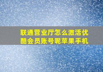 联通营业厅怎么激活优酷会员账号呢苹果手机