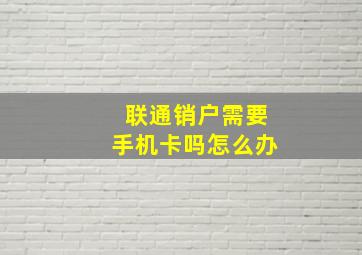 联通销户需要手机卡吗怎么办