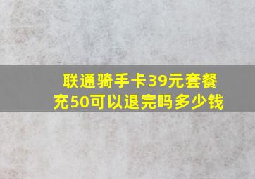 联通骑手卡39元套餐充50可以退完吗多少钱