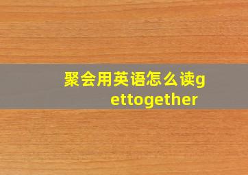 聚会用英语怎么读gettogether