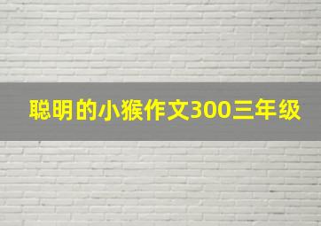 聪明的小猴作文300三年级