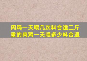 肉鸡一天喂几次料合适二斤重的肉鸡一天喂多少料合适