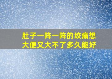 肚子一阵一阵的绞痛想大便又大不了多久能好