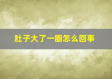 肚子大了一圈怎么回事