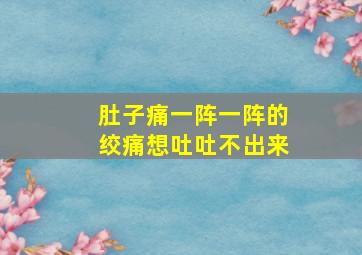 肚子痛一阵一阵的绞痛想吐吐不出来