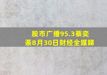 股市广播95.3蔡奕荼8月30日财经全媒睇