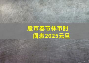 股市春节休市时间表2025元旦